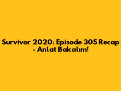 Survivor 2020: Episode 305 Recap - Anlat Bakalım!