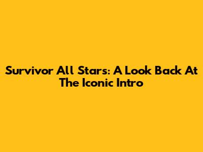 Survivor All Stars: A Look Back At The Iconic Intro
