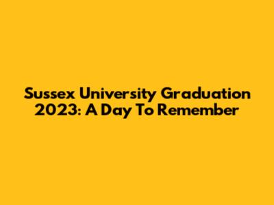 Sussex University Graduation 2023: A Day To Remember