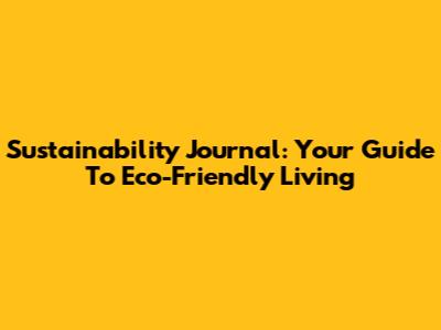 Sustainability Journal: Your Guide To Eco-Friendly Living