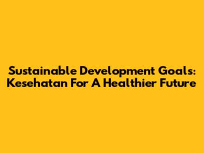 Sustainable Development Goals: Kesehatan For A Healthier Future