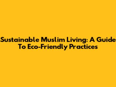 Sustainable Muslim Living: A Guide To Eco-Friendly Practices