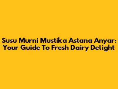 Susu Murni Mustika Astana Anyar: Your Guide To Fresh Dairy Delight