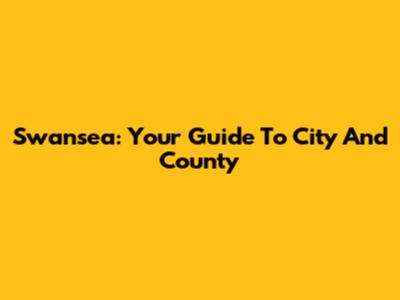Swansea: Your Guide To City And County