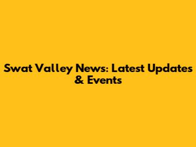 Swat Valley News: Latest Updates & Events