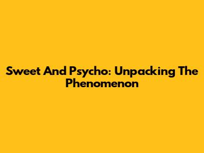 Sweet And Psycho: Unpacking The Phenomenon