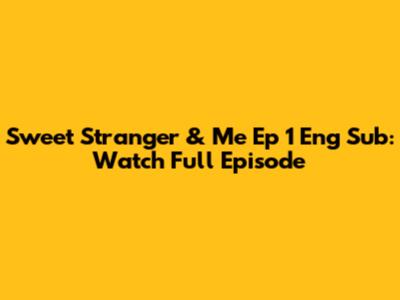 Sweet Stranger & Me Ep 1 Eng Sub: Watch Full Episode