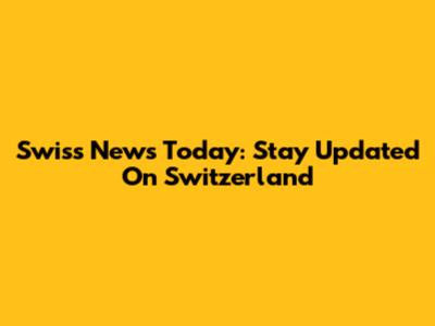 Swiss News Today: Stay Updated On Switzerland