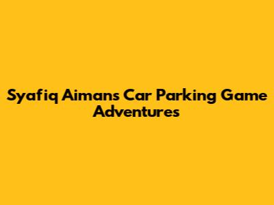 Syafiq Aiman's Car Parking Game Adventures