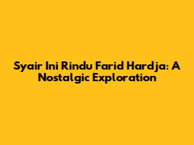 Syair Ini Rindu Farid Hardja: A Nostalgic Exploration