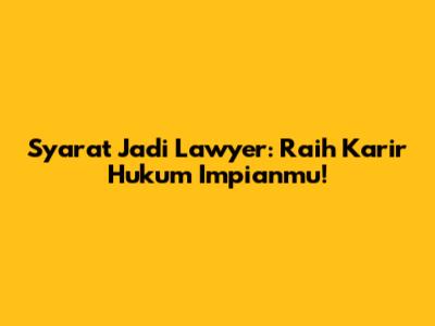 Syarat Jadi Lawyer: Raih Karir Hukum Impianmu!
