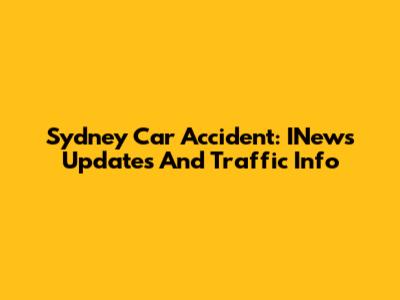 Sydney Car Accident: INews Updates And Traffic Info