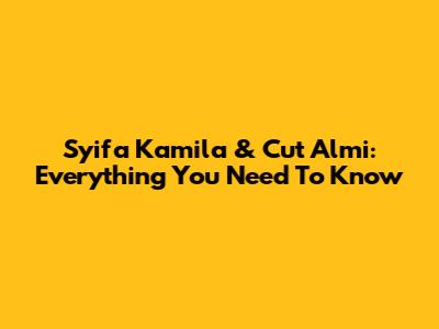 Syifa Kamila & Cut Almi: Everything You Need To Know