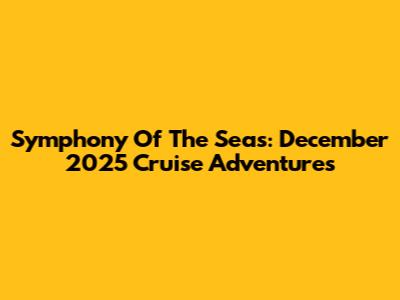 Symphony Of The Seas: December 2025 Cruise Adventures