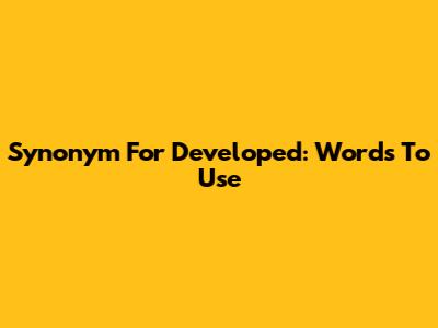 Synonym For Developed: Words To Use