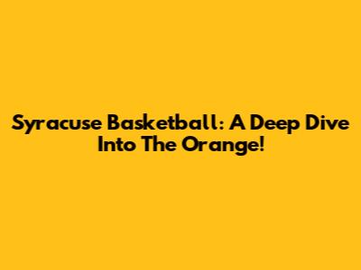 Syracuse Basketball: A Deep Dive Into The Orange!