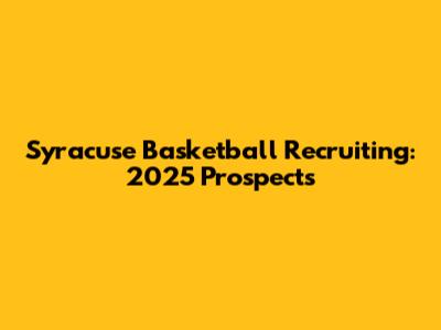 Syracuse Basketball Recruiting: 2025 Prospects