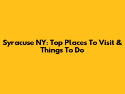 Syracuse NY: Top Places To Visit & Things To Do