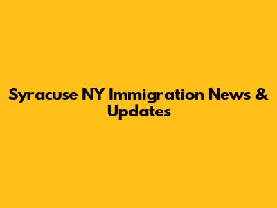 Syracuse NY Immigration News & Updates