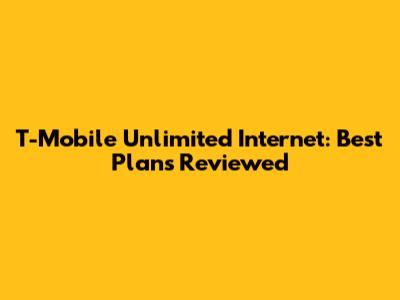 T-Mobile Unlimited Internet: Best Plans Reviewed
