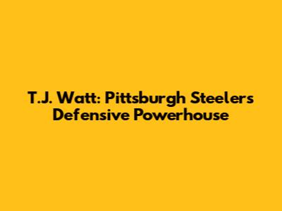 T.J. Watt: Pittsburgh Steelers' Defensive Powerhouse