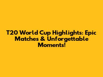 T20 World Cup Highlights: Epic Matches & Unforgettable Moments!