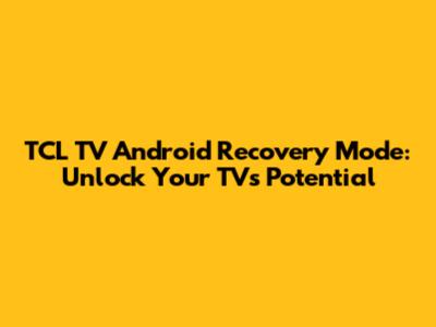 TCL TV Android Recovery Mode: Unlock Your TV's Potential