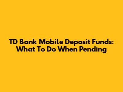 TD Bank Mobile Deposit Funds: What To Do When Pending