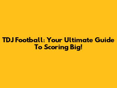 TDJ Football: Your Ultimate Guide To Scoring Big!