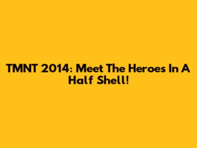 TMNT 2014: Meet The Heroes In A Half Shell!
