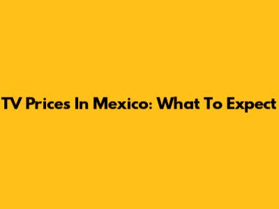 TV Prices In Mexico: What To Expect