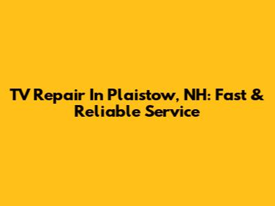 TV Repair In Plaistow, NH: Fast & Reliable Service