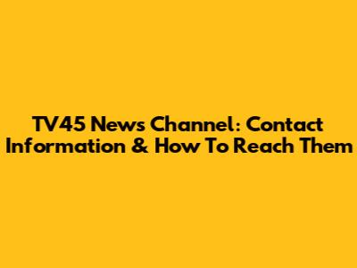 TV45 News Channel: Contact Information & How To Reach Them