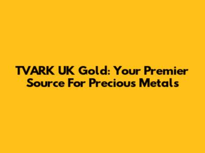 TVARK UK Gold: Your Premier Source For Precious Metals