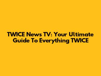 TWICE News TV: Your Ultimate Guide To Everything TWICE