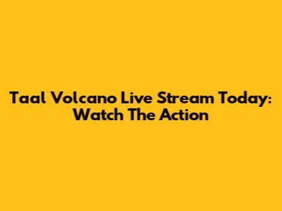 Taal Volcano Live Stream Today: Watch The Action