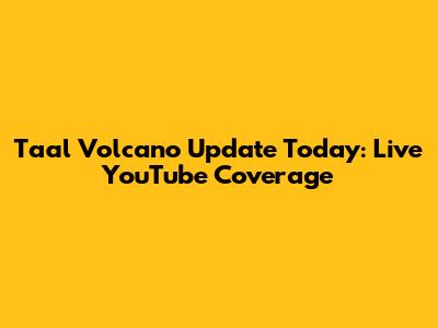 Taal Volcano Update Today: Live YouTube Coverage
