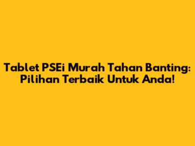 Tablet PSEi Murah Tahan Banting: Pilihan Terbaik Untuk Anda!