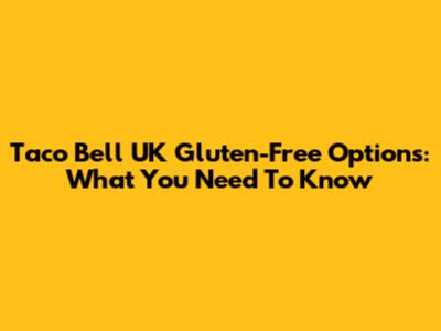 Taco Bell UK Gluten-Free Options: What You Need To Know