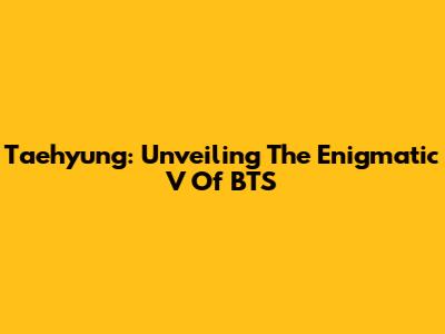 Taehyung: Unveiling The Enigmatic V Of BTS