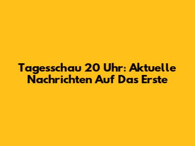 Tagesschau 20 Uhr: Aktuelle Nachrichten Auf Das Erste
