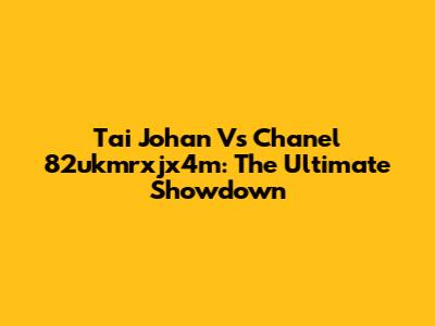 Tai Johan Vs Chanel 82ukmrxjx4m: The Ultimate Showdown