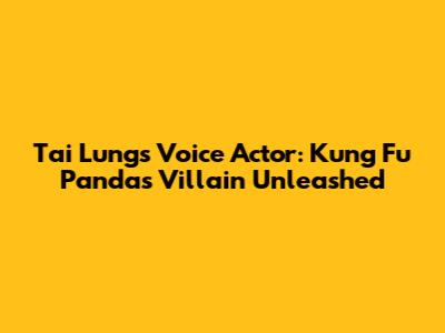 Tai Lung's Voice Actor: Kung Fu Panda's Villain Unleashed