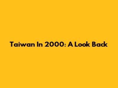 Taiwan In 2000: A Look Back