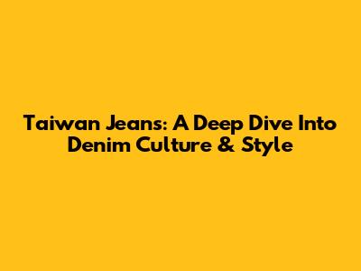 Taiwan Jeans: A Deep Dive Into Denim Culture & Style