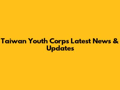 Taiwan Youth Corps Latest News & Updates
