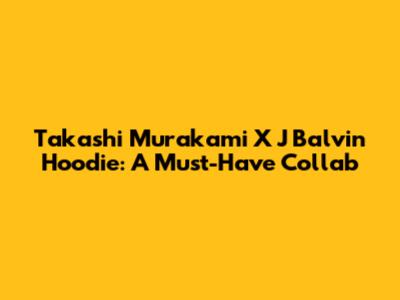 Takashi Murakami X J Balvin Hoodie: A Must-Have Collab