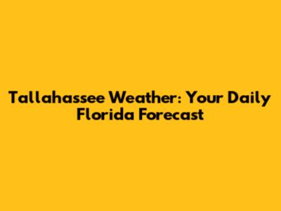 Tallahassee Weather: Your Daily Florida Forecast