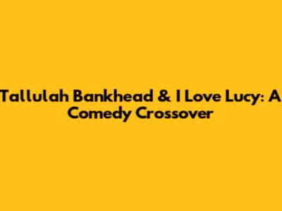 Tallulah Bankhead & I Love Lucy: A Comedy Crossover