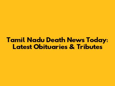 Tamil Nadu Death News Today: Latest Obituaries & Tributes